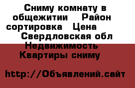 Сниму комнату в общежитии  › Район ­ сортировка › Цена ­ 7 500 - Свердловская обл. Недвижимость » Квартиры сниму   